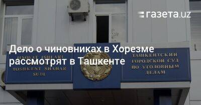 Дело о чиновниках в Хорезме рассмотрят в Ташкенте - gazeta.uz - Узбекистан - Ташкент - Хорезмская обл.