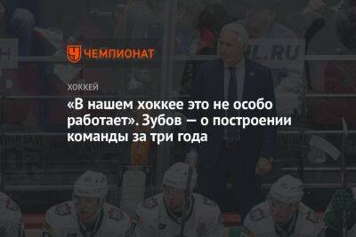 Зинэтула Билялетдинов - «В нашем хоккее это не особо работает». Зубов — о построении команды за три года - championat.com - Россия