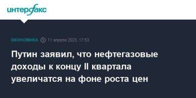 Владимир Путин - Путин заявил, что нефтегазовые доходы к концу II квартала увеличатся на фоне роста цен - smartmoney.one - Москва - Россия