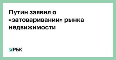 Владимир Путин - Марат Хуснуллин - Путин заявил о «затоваривании» рынка недвижимости - smartmoney.one - Москва - Россия