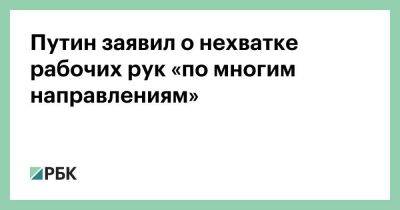 Владимир Путин - Путин заявил о нехватке рабочих рук «по многим направлениям» - smartmoney.one - Россия