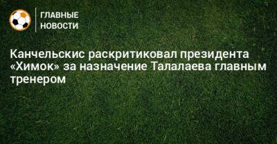 Андрей Талалаев - Андрей Канчельскис - Канчельскис раскритиковал президента «Химок» за назначение Талалаева главным тренером - bombardir.ru