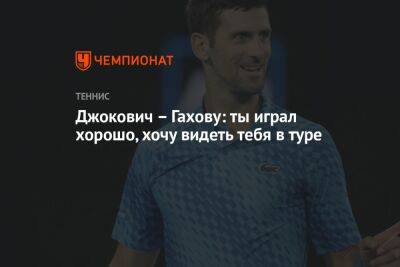 Джокович Новак - Даниил Медведев - Джокович — Гахову: ты играл хорошо, хочу видеть тебя в туре - championat.com - Россия