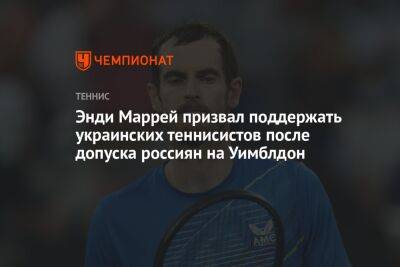 Энди Маррей - Энди Маррей призвал поддержать украинских теннисистов после допуска россиян на Уимблдон - championat.com - Украина - Англия