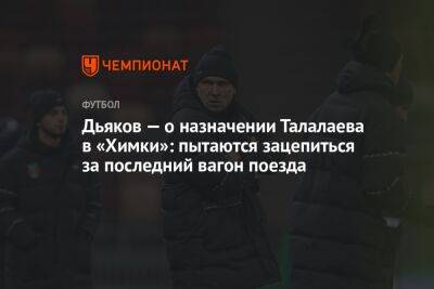 Андрей Талалаев - Виталий Дьяков - Владимир Четверик - Дьяков — о назначении Талалаева в «Химки»: пытаются зацепиться за последний вагон поезда - championat.com - Россия