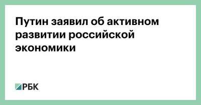 Владимир Путин - Путин заявил об активном развитии российской экономики - smartmoney.one - Россия