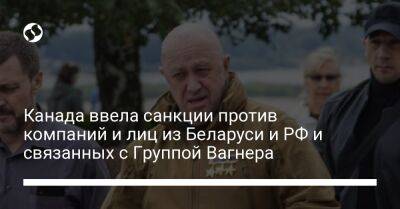 Владимир Путин - Евгений Пригожин - Канада ввела санкции против компаний и лиц из Беларуси и РФ и связанных с Группой Вагнера - liga.net - Россия - Украина - Белоруссия - Канада