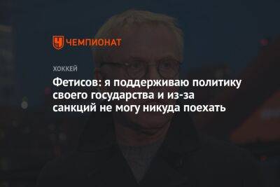 Вячеслав Фетисов - Фетисов: я поддерживаю политику своего государства и из-за санкций не могу никуда поехать - championat.com