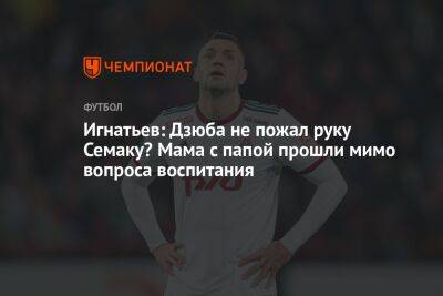 Артем Дзюбы - Сергей Семак - Борис Игнатьев - Игнатьев: Дзюба не пожал руку Семаку? Мама с папой прошли мимо вопроса воспитания - championat.com - Россия