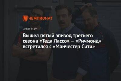 Вышел пятый эпизод третьего сезона «Теда Лассо» — «Ричмонд» встретился с «Манчестер Сити» - championat.com