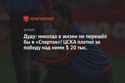 Дуду: никогда в жизни не перешёл бы в «Спартак»! ЦСКА платил за победу над ними $ 20 тыс. - championat.com - Россия