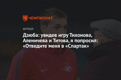 Егор Титов - Артем Дзюба - Дмитрий Аленичев - Андрей Тихонов - Дзюба: увидев игру Тихонова, Аленичева и Титова, я попросил: «Отведите меня в «Спартак» - championat.com - Москва