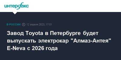 Владимир Путин - Денис Мантуров - Завод Toyota в Петербурге будет выпускать электрокар "Алмаз-Антея" E-Neva с 2026 года - smartmoney.one - Москва - Санкт-Петербург - Нижний Новгород - Нижний Новгород