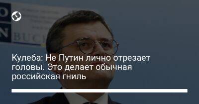 Владимир Зеленский - Владимир Путин - Дмитрий Кулеба - Кулеба: Не Путин лично отрезает головы. Это делает обычная российская гниль - liga.net - Россия - Украина