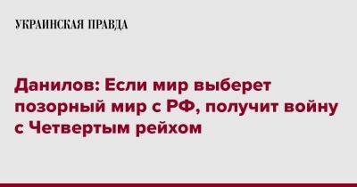 Алексей Данилов - Данилов: Если мир выберет позорный мир с РФ, получит войну с Четвертым рейхом - pravda.com.ua - Россия - Украина