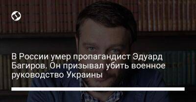 Владимир Путин - В России умер пропагандист Эдуард Багиров. Он призывал убить военное руководство Украины - liga.net - Россия - Украина