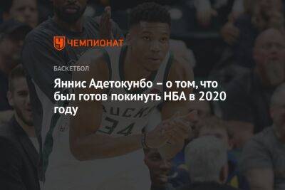 Яннис Адетокунбо - Яннис Адетокунбо – о том, что был готов покинуть НБА в 2020 году - championat.com