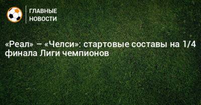 «Реал» – «Челси»: стартовые составы на 1/4 финала Лиги чемпионов - bombardir.ru - Франция