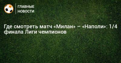 Где смотреть матч «Милан» – «Наполи»: 1/4 финала Лиги чемпионов - bombardir.ru