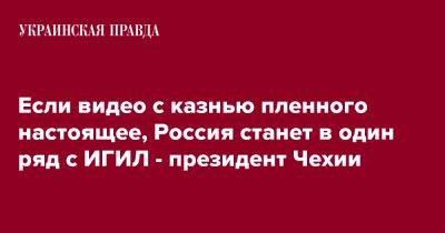 Петр Павел - Если видео с казнью пленного настоящее, Россия станет в один ряд с ИГИЛ - президент Чехии - pravda.com.ua - Россия - Чехия