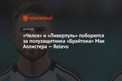 «Челси» и «Ливерпуль» поборются за полузащитника «Брайтона» Мак Аллистера — Relevo - championat.com - Лондон - Аргентина