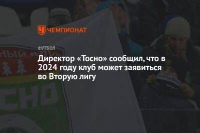 Директор «Тосно» сообщил, что в 2024 году клуб может заявиться во Вторую лигу - championat.com - район Тосненский