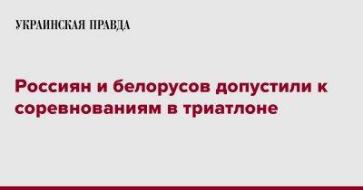 Россиян и белорусов допустили к соревнованиям в триатлоне - pravda.com.ua - Россия - Белоруссия