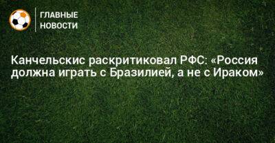 Андрей Канчельскис - Канчельскис раскритиковал РФС: «Россия должна играть с Бразилией, а не с Ираком» - bombardir.ru - Россия - Ирак - Бразилия