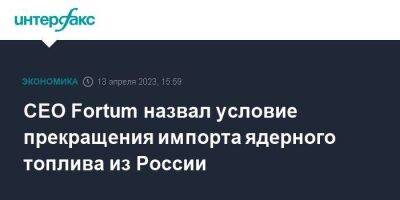 CEO Fortum назвал условие прекращения импорта ядерного топлива из России - smartmoney.one - Москва - Россия - Финляндия