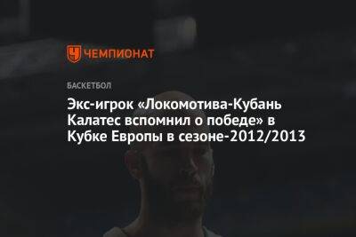 Экс-игрок «Локомотива-Кубань Калатес вспомнил о победе» в Кубке Европы в сезоне-2012/2013 - championat.com - Краснодар - Испания