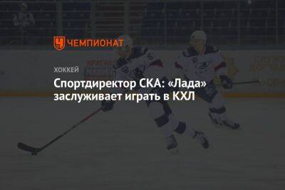 Рафик Якубов - Спортдиректор СКА: «Лада» заслуживает играть в КХЛ - championat.com - Тольятти