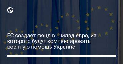 Жозеп Боррель - ЕС создает фонд в 1 млрд евро, из которого будут компенсировать военную помощь Украине - liga.net - Россия - Украина