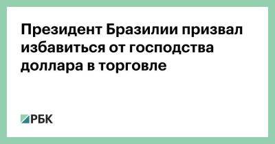 Владимир Путин - Сергей Лавров - Президент Бразилии призвал избавиться от господства доллара в торговле - smartmoney.one - Россия - Китай - Бразилия - Индия - Шанхай - Юар