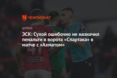 Андрей Семенов - Алексей Сухой - Роман Зобнин - ЭСК: Сухой ошибочно не назначил пенальти в ворота «Спартака» в матче с «Ахматом» - championat.com