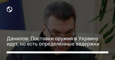 Алексей Данилов - Данилов: Поставки оружия в Украину идут, но есть определенные задержки - liga.net - Украина