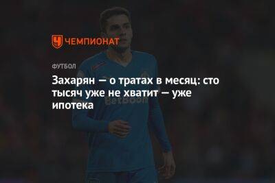 Арсен Захарян - Захарян — о тратах в месяц: сто тысяч уже не хватит — уже ипотека - championat.com - Москва - Россия