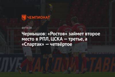 Андрей Чернышов - Чернышов: «Ростов» займет второе место в РПЛ, ЦСКА — третье, а «Спартак» — четвёртое - championat.com - Москва