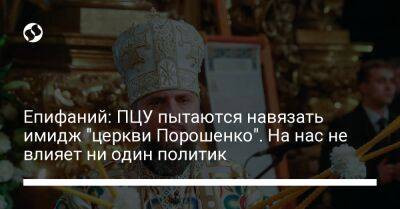Петр Порошенко - Епифаний: ПЦУ пытаются навязать имидж "церкви Порошенко". На нас не влияет ни один политик - liga.net - Москва - Украина - Киев