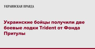 Сергей Притула - Украинские бойцы получили две боевые лодки Trident от Фонда Притулы - pravda.com.ua - Украина