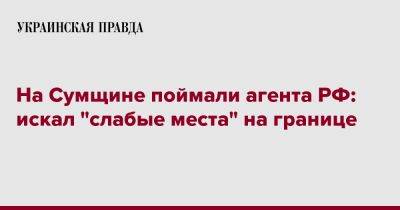 На Сумщине поймали агента РФ: искал "слабые места" на границе - pravda.com.ua - Россия - Украина - Сумская обл.