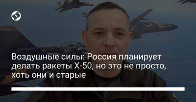 Юрий Игнат - Воздушные силы: Россия планирует делать ракеты Х-50, но это не просто, хоть они и старые - liga.net - Россия - Украина