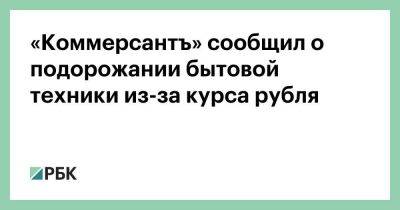 «Коммерсантъ» сообщил о подорожании бытовой техники из-за курса рубля - smartmoney.one - Россия - Китай