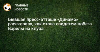 Бывшая пресс-атташе «Динамо» рассказала, как стала свидетем побега Варелы из клуба - bombardir.ru