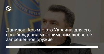 Алексей Данилов - Данилов: Крым – это Украина, для его освобождения мы применим любое не запрещенное оружие - liga.net - Украина - Крым