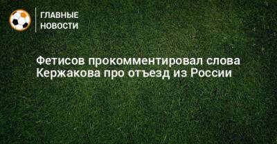 Александр Кержаков - Фетисов прокомментировал слова Кержакова про отъезд из России - bombardir.ru - Россия