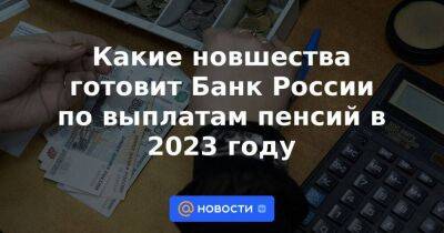 Анатолий Аксаков - Какие новшества готовит Банк России по выплатам пенсий в 2023 году - smartmoney.one - Россия