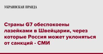 Страны G7 обеспокоены лазейками в Швейцарии, через которые Россия может уклоняться от санкций - СМИ - pravda.com.ua - Россия - Швейцария