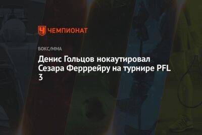 Денис Гольцов нокаутировал Сезара Ферррейру на турнире PFL 3 - championat.com