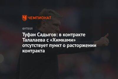 Андрей Талалаев - Туфан Садыгов: в контракте Талалаева с «Химками» отсутствует пункт о расторжении контракта - championat.com