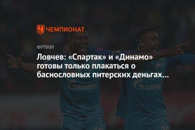 Евгений Ловчев - Ловчев: «Спартак» и «Динамо» готовы только плакаться о баснословных питерских деньгах… - championat.com - Россия